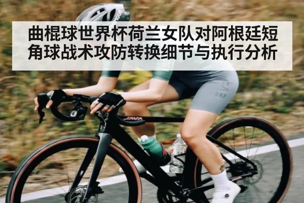 曲棍球世界杯荷兰女队对阿根廷短角球战术攻防转换细节与执行分析