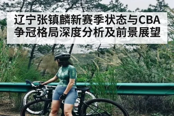 辽宁张镇麟新赛季状态与CBA争冠格局深度分析及前景展望